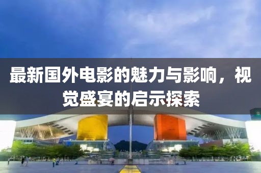 最新国外电影的魅力与影响，视觉盛宴的启示探索