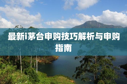 最新i茅台申购技巧解析与申购指南