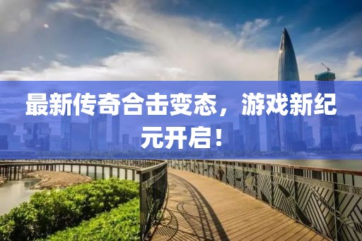 最新传奇合击变态，游戏新纪元开启！