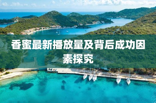 香蜜最新播放量及背后成功因素探究
