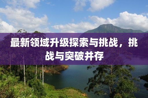 最新领域升级探索与挑战，挑战与突破并存