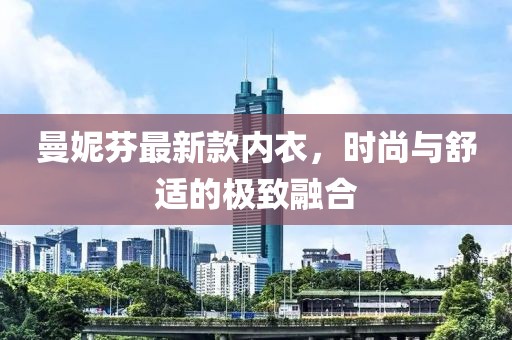 曼妮芬最新款内衣，时尚与舒适的极致融合