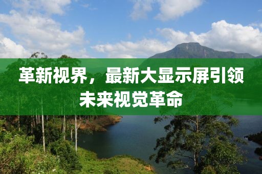 革新视界，最新大显示屏引领未来视觉革命