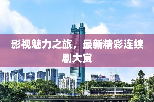影视魅力之旅，最新精彩连续剧大赏