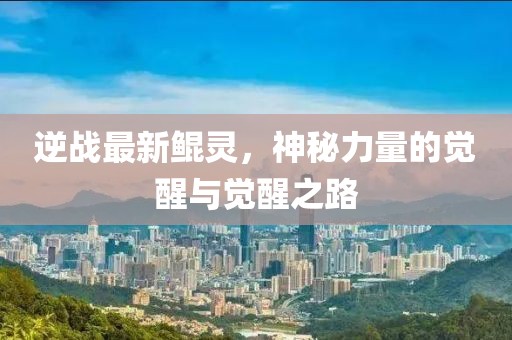 逆战最新鲲灵，神秘力量的觉醒与觉醒之路