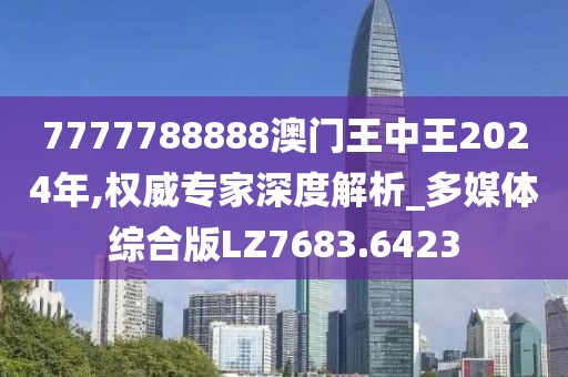 7777788888澳门王中王2024年,权威专家深度解析_多媒体综合版LZ7683.6423