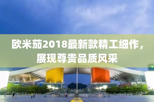 欧米茄2018最新款精工细作，展现尊贵品质风采