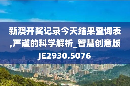 新澳开奖记录今天结果查询表,严谨的科学解析_智慧创意版JE2930.5076