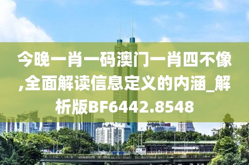 今晚一肖一码澳门一肖四不像,全面解读信息定义的内涵_解析版BF6442.8548
