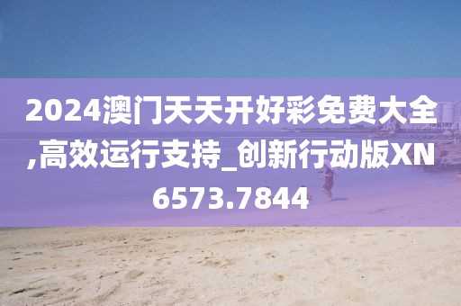 2024澳门天天开好彩免费大全,高效运行支持_创新行动版XN6573.7844
