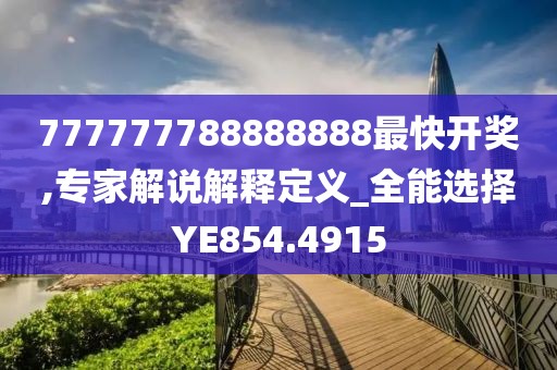 777777788888888最快开奖,专家解说解释定义_全能选择YE854.4915