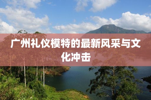 广州礼仪模特的最新风采与文化冲击