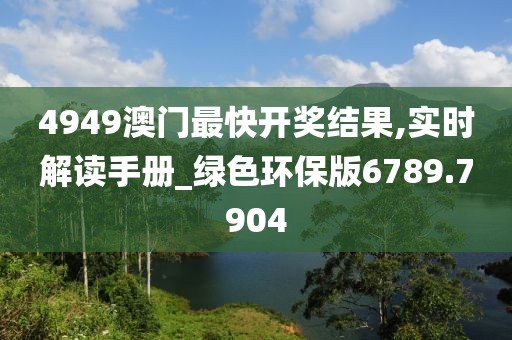 4949澳门最快开奖结果,实时解读手册_绿色环保版6789.7904