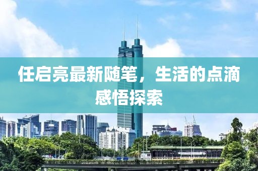 任启亮最新随笔，生活的点滴感悟探索