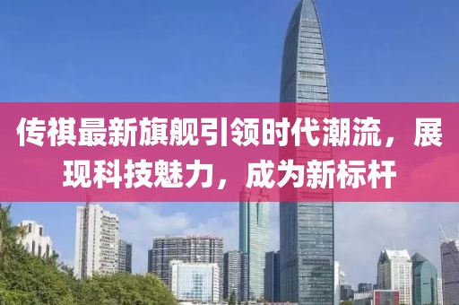 传祺最新旗舰引领时代潮流，展现科技魅力，成为新标杆