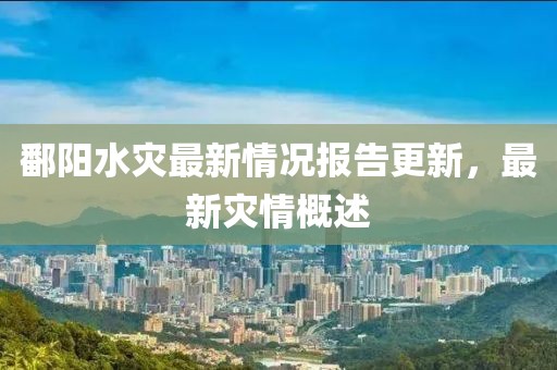 鄱阳水灾最新情况报告更新，最新灾情概述