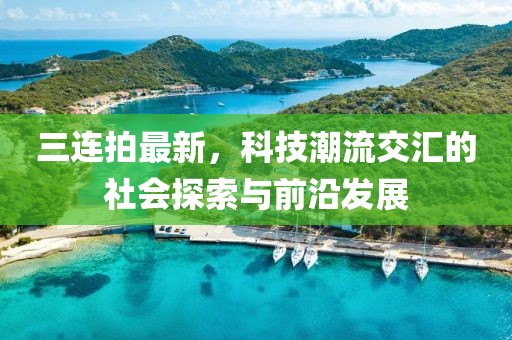 三连拍最新，科技潮流交汇的社会探索与前沿发展