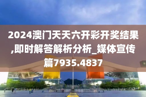 2024澳门天天六开彩开奖结果,即时解答解析分析_媒体宣传篇7935.4837
