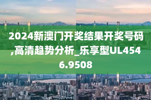 2024新澳门开奖结果开奖号码,高清趋势分析_乐享型UL4546.9508