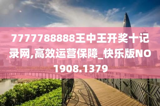 7777788888王中王开奖十记录网,高效运营保障_快乐版NO1908.1379