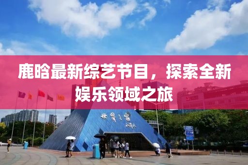 鹿晗最新综艺节目，探索全新娱乐领域之旅