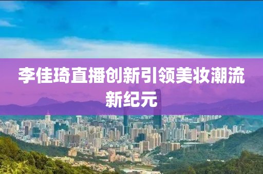 李佳琦直播创新引领美妆潮流新纪元