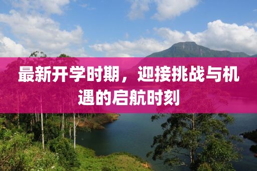 最新开学时期，迎接挑战与机遇的启航时刻