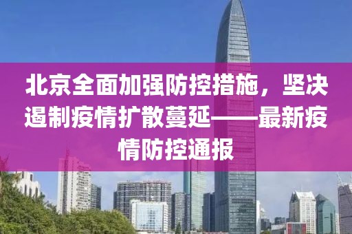 北京全面加强防控措施，坚决遏制疫情扩散蔓延——最新疫情防控通报