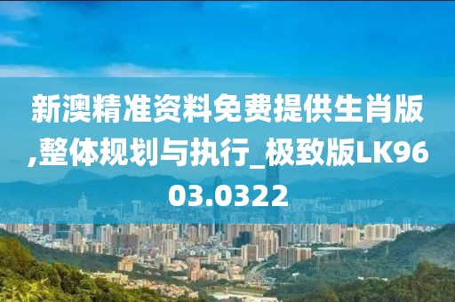 新澳精准资料免费提供生肖版,整体规划与执行_极致版LK9603.0322