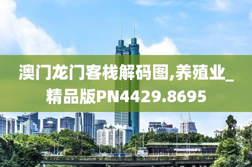 澳门龙门客栈解码图,养殖业_精品版PN4429.8695