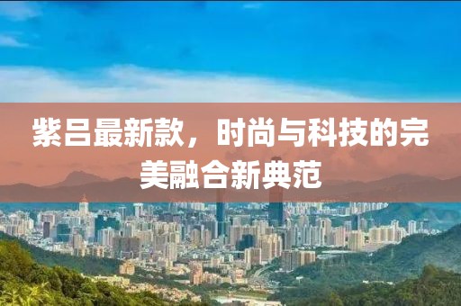 紫吕最新款，时尚与科技的完美融合新典范