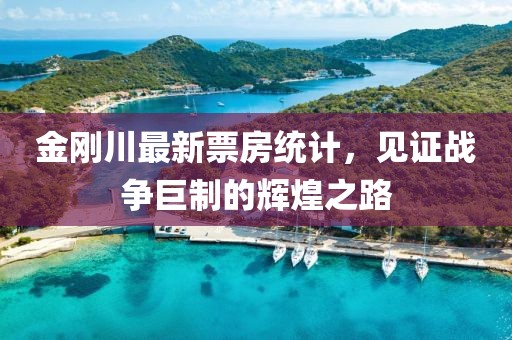 金刚川最新票房统计，见证战争巨制的辉煌之路