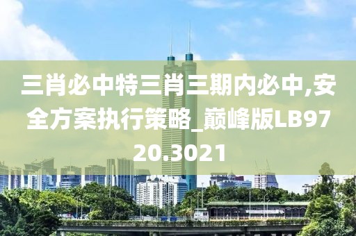 三肖必中特三肖三期内必中,安全方案执行策略_巅峰版LB9720.3021