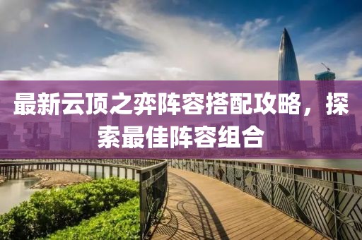 最新云顶之弈阵容搭配攻略，探索最佳阵容组合