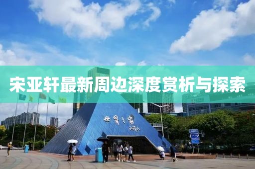 宋亚轩最新周边深度赏析与探索