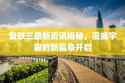 复联三最新资讯揭秘，漫威宇宙的新篇章开启