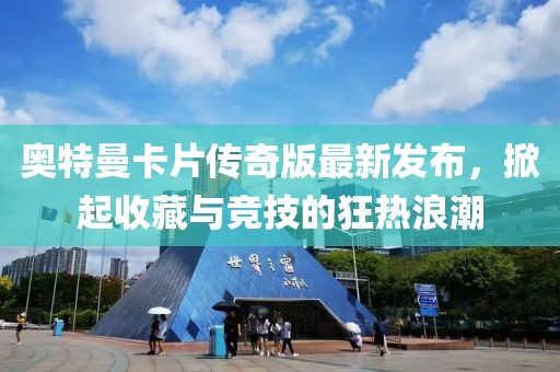 奥特曼卡片传奇版最新发布，掀起收藏与竞技的狂热浪潮