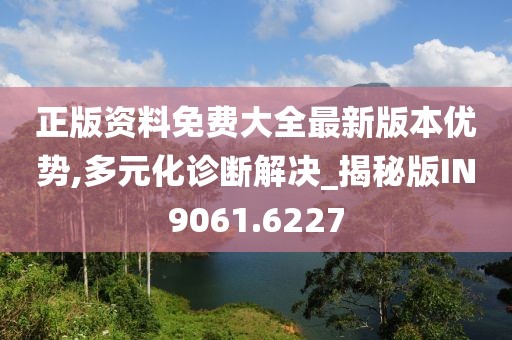 正版资料免费大全最新版本优势,多元化诊断解决_揭秘版IN9061.6227