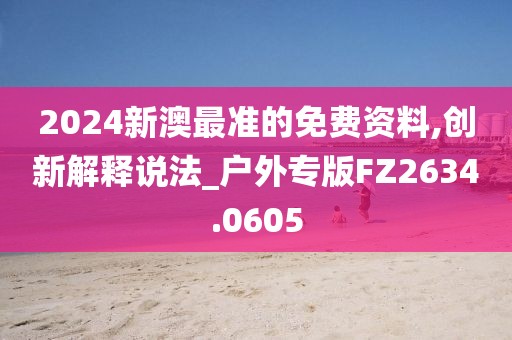 2024新澳最准的免费资料,创新解释说法_户外专版FZ2634.0605