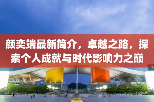 颜奕端最新简介，卓越之路，探索个人成就与时代影响力之巅