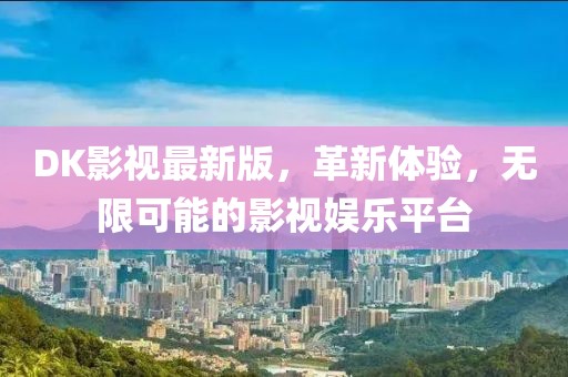 DK影视最新版，革新体验，无限可能的影视娱乐平台