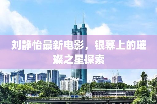 刘静怡最新电影，银幕上的璀璨之星探索