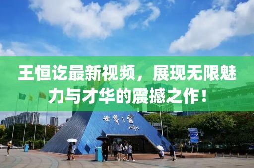王恒讫最新视频，展现无限魅力与才华的震撼之作！