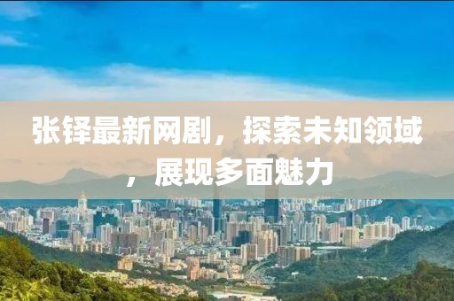 张铎最新网剧，探索未知领域，展现多面魅力