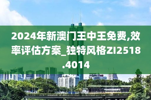2024年新澳门王中王免费,效率评估方案_独特风格ZI2518.4014
