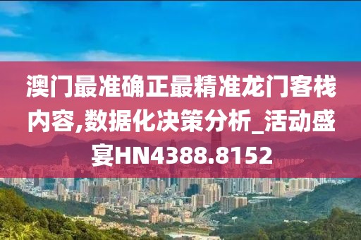 澳门最准确正最精准龙门客栈内容,数据化决策分析_活动盛宴HN4388.8152
