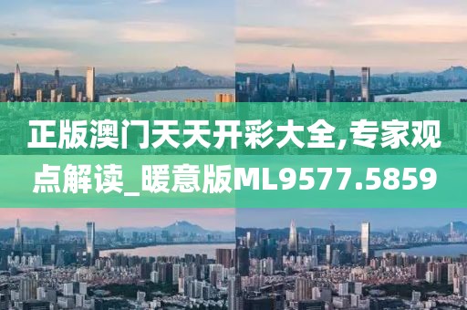 正版澳门天天开彩大全,专家观点解读_暖意版ML9577.5859
