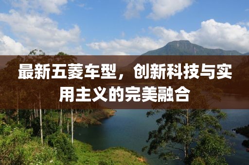 最新五菱车型，创新科技与实用主义的完美融合