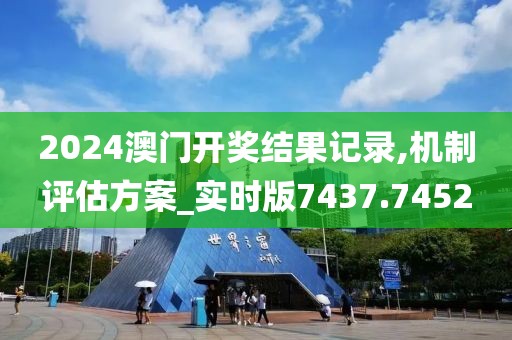 2024澳门开奖结果记录,机制评估方案_实时版7437.7452