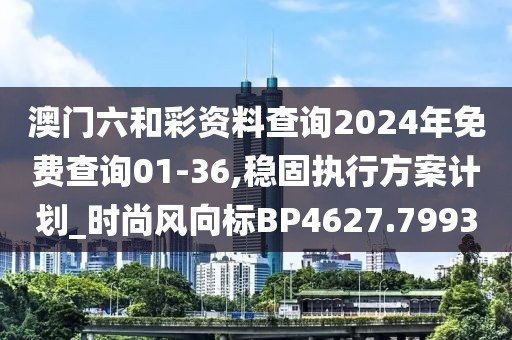 澳门六和彩资料查询2024年免费查询01-36,稳固执行方案计划_时尚风向标BP4627.7993